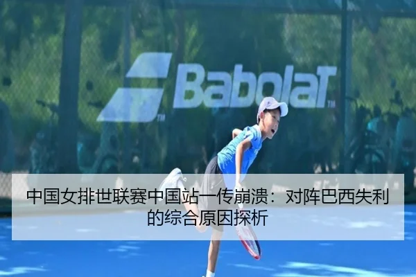 中国女排世联赛中国站一传崩溃：对阵巴西失利的综合原因探析