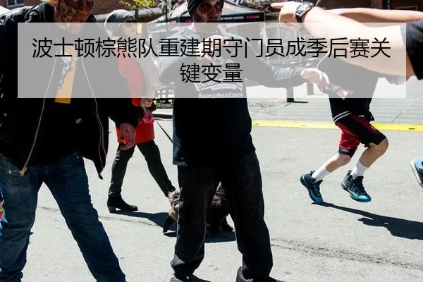 波士顿棕熊队重建期守门员成季后赛关键变量