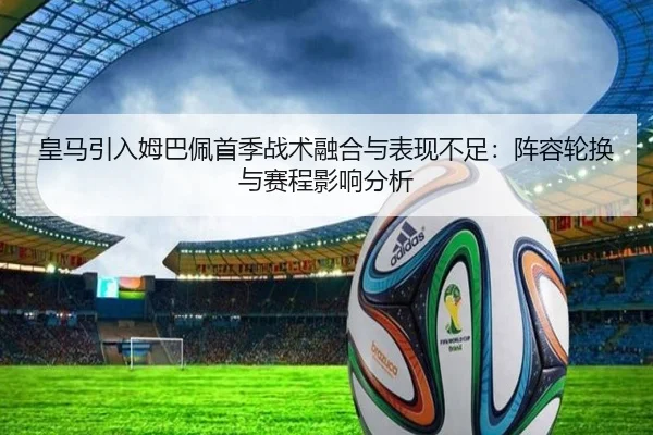 皇马引入姆巴佩首季战术融合与表现不足：阵容轮换与赛程影响分析