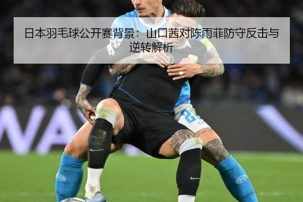 日本羽毛球公开赛背景：山口茜对陈雨菲防守反击与逆转解析