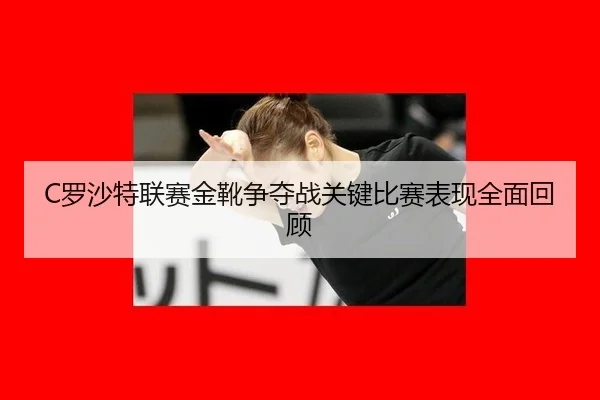C罗沙特联赛金靴争夺战关键比赛表现全面回顾