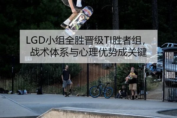 LGD小组全胜晋级TI胜者组，战术体系与心理优势成关键