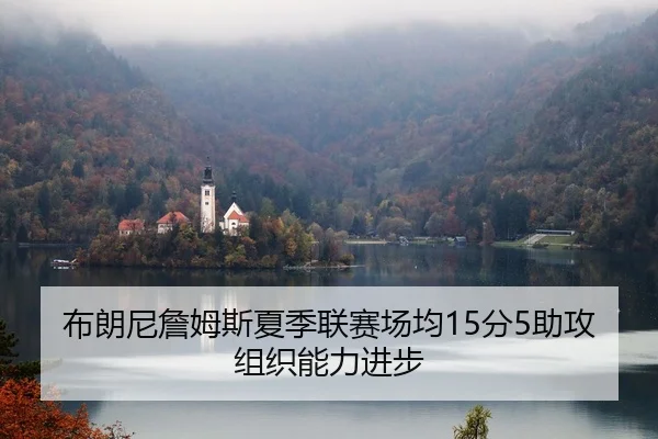 布朗尼詹姆斯夏季联赛场均15分5助攻组织能力进步
