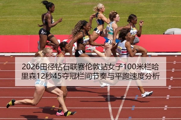 2026田径钻石联赛伦敦站女子100米栏哈里森12秒45夺冠栏间节奏与平跑速度分析
