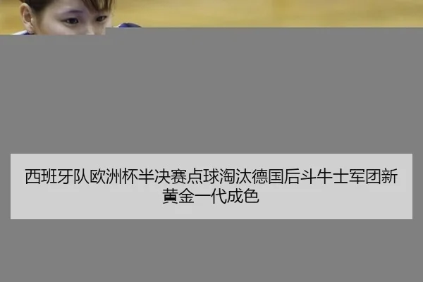 西班牙队欧洲杯半决赛点球淘汰德国后斗牛士军团新黄金一代成色