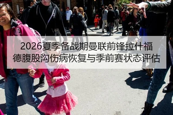 2026夏季备战期曼联前锋拉什福德腹股沟伤病恢复与季前赛状态评估
