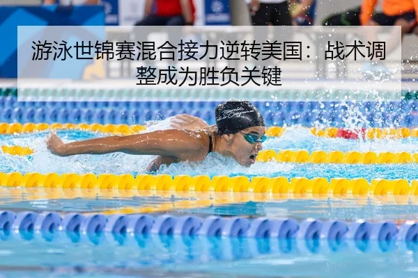 游泳世锦赛混合接力逆转美国：战术调整成为胜负关键